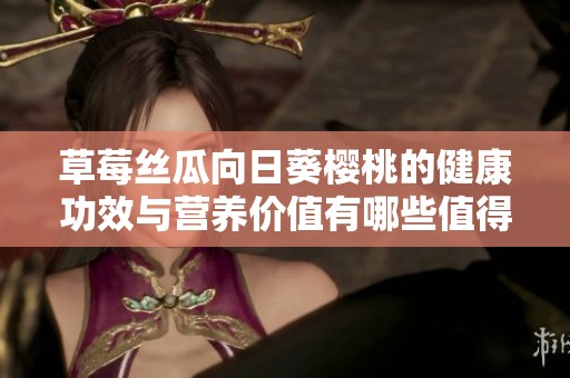 草莓丝瓜向日葵樱桃的健康功效与营养价值有哪些值得关注的特点