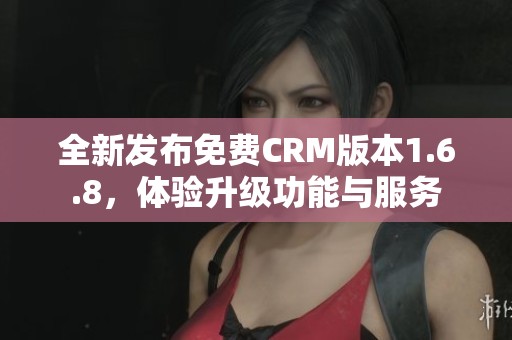 全新发布免费CRM版本1.6.8，体验升级功能与服务
