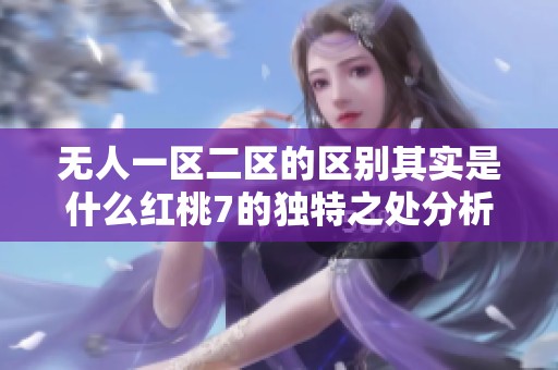 无人一区二区的区别其实是什么红桃7的独特之处分析