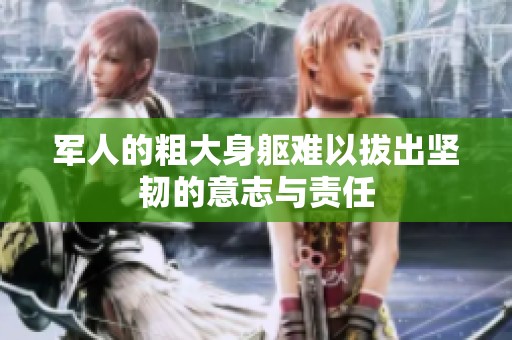 军人的粗大身躯难以拔出坚韧的意志与责任