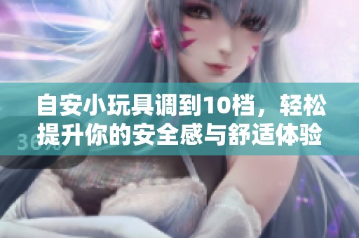 自安小玩具调到10档，轻松提升你的安全感与舒适体验