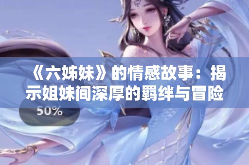 《六姊妹》的情感故事：揭示姐妹间深厚的羁绊与冒险旅程