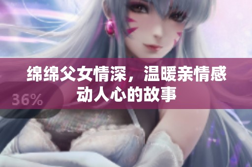 绵绵父女情深，温暖亲情感动人心的故事