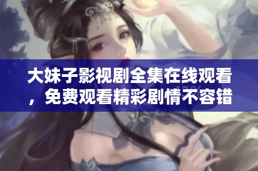 大妹子影视剧全集在线观看，免费观看精彩剧情不容错过