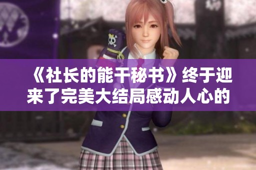 《社长的能干秘书》终于迎来了完美大结局感动人心的故事传递希望