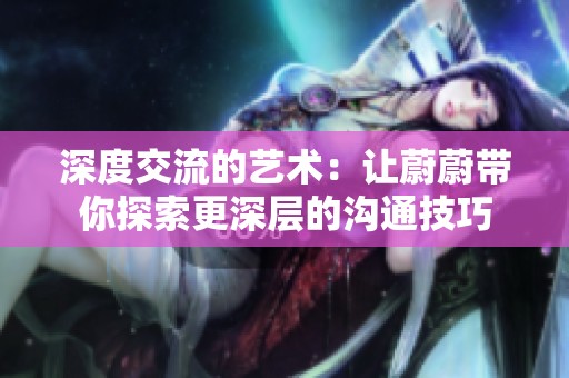 深度交流的艺术：让蔚蔚带你探索更深层的沟通技巧