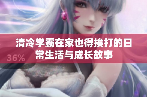 清冷学霸在家也得挨打的日常生活与成长故事