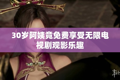 30岁阿姨竟免费享受无限电视剧观影乐趣