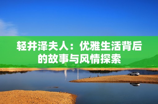 轻井泽夫人：优雅生活背后的故事与风情探索