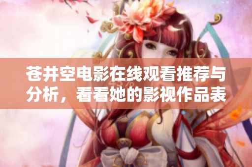 苍井空电影在线观看推荐与分析，看看她的影视作品表现如何