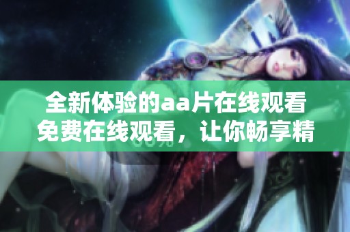 全新体验的aa片在线观看免费在线观看，让你畅享精彩视频内容！