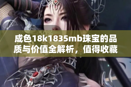 成色18k1835mb珠宝的品质与价值全解析，值得收藏的饰品推荐