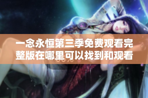 一念永恒第三季免费观看完整版在哪里可以找到和观看方法总结