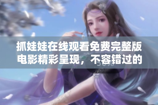 抓娃娃在线观看免费完整版电影精彩呈现，不容错过的观影体验