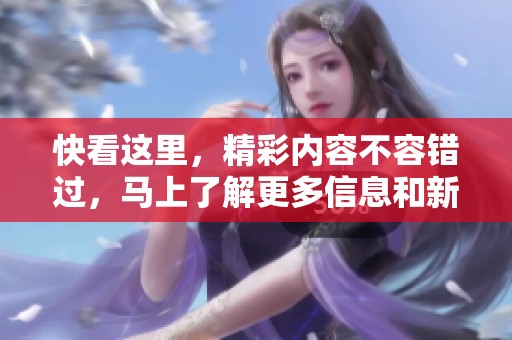 快看这里，精彩内容不容错过，马上了解更多信息和新闻！