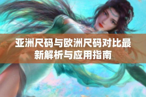 亚洲尺码与欧洲尺码对比最新解析与应用指南