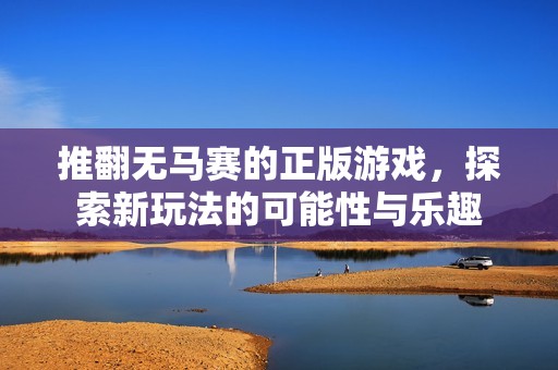 推翻无马赛的正版游戏，探索新玩法的可能性与乐趣