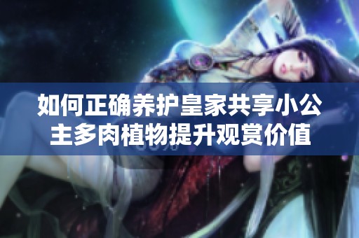 如何正确养护皇家共享小公主多肉植物提升观赏价值