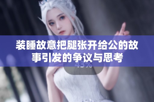 装睡故意把腿张开给公的故事引发的争议与思考