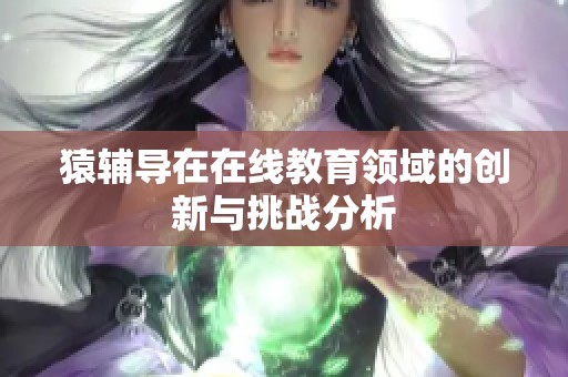 猿辅导在在线教育领域的创新与挑战分析