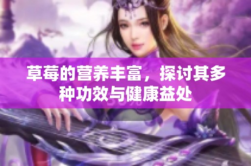 草莓的营养丰富，探讨其多种功效与健康益处