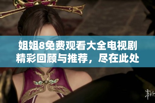 姐姐8免费观看大全电视剧精彩回顾与推荐，尽在此处等你来看