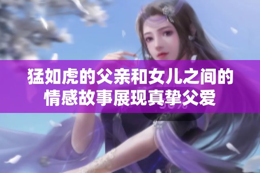 猛如虎的父亲和女儿之间的情感故事展现真挚父爱