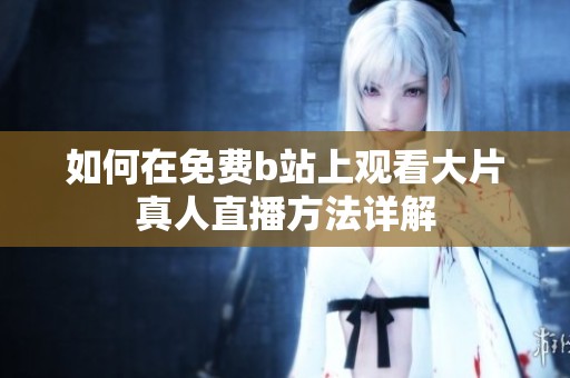 如何在免费b站上观看大片真人直播方法详解