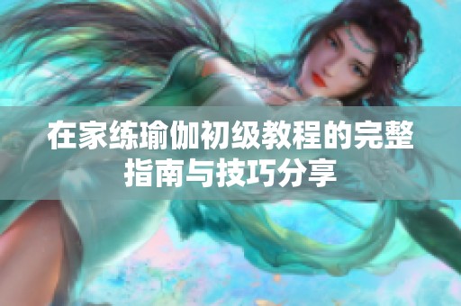 在家练瑜伽初级教程的完整指南与技巧分享