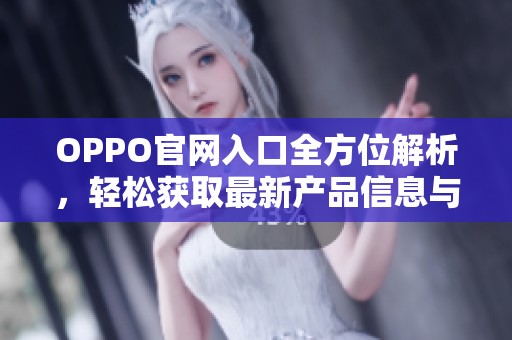 OPPO官网入口全方位解析，轻松获取最新产品信息与服务支援