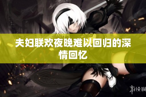 夫妇联欢夜晚难以回归的深情回忆