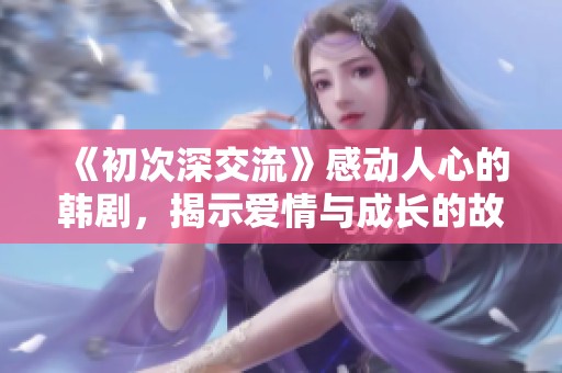 《初次深交流》感动人心的韩剧，揭示爱情与成长的故事