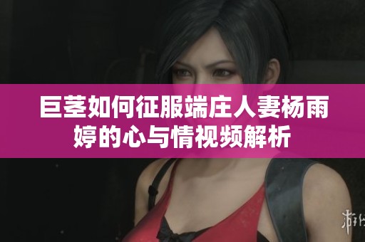 巨茎如何征服端庄人妻杨雨婷的心与情视频解析