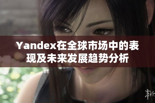 Yandex在全球市场中的表现及未来发展趋势分析