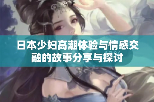 日本少妇高潮体验与情感交融的故事分享与探讨