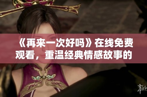 《再来一次好吗》在线免费观看，重温经典情感故事的美好时刻