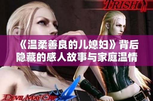 《温柔善良的儿媳妇》背后隐藏的感人故事与家庭温情