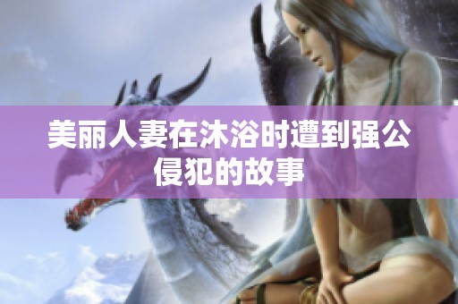 美丽人妻在沐浴时遭到强公侵犯的故事