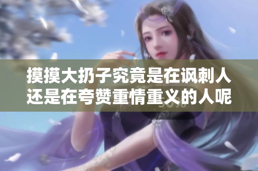摸摸大扔子究竟是在讽刺人还是在夸赞重情重义的人呢