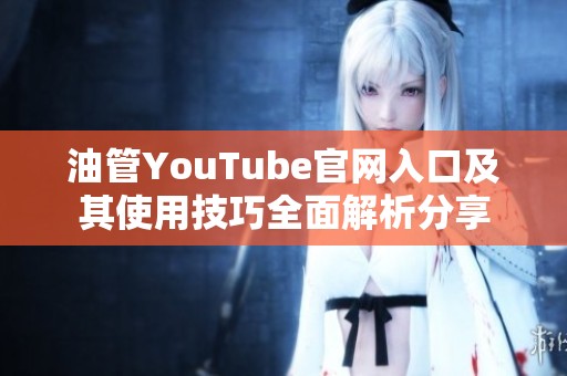油管YouTube官网入口及其使用技巧全面解析分享