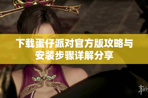 下载蛋仔派对官方版攻略与安装步骤详解分享