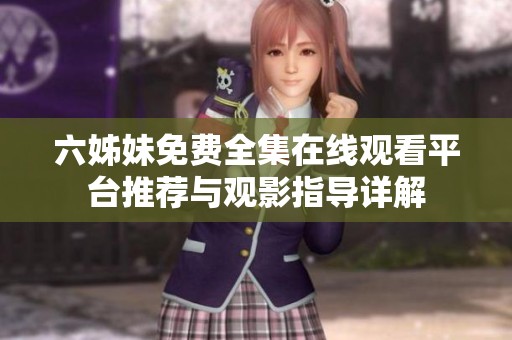六姊妹免费全集在线观看平台推荐与观影指导详解