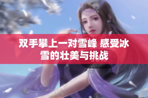 双手攀上一对雪峰 感受冰雪的壮美与挑战