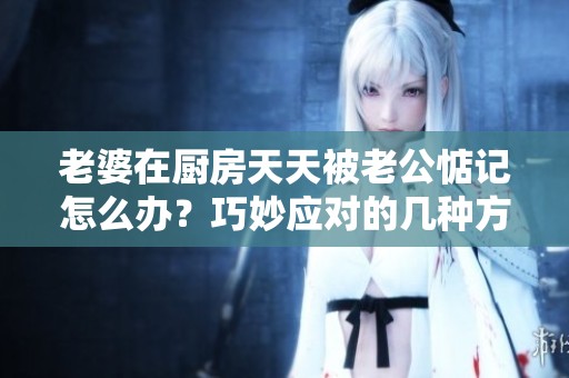 老婆在厨房天天被老公惦记怎么办？巧妙应对的几种方法分享