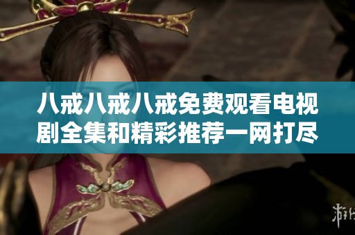 八戒八戒八戒免费观看电视剧全集和精彩推荐一网打尽