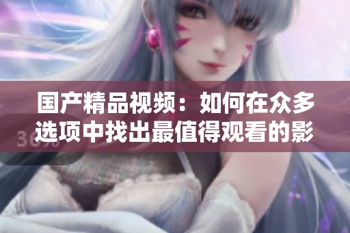 国产精品视频：如何在众多选项中找出最值得观看的影片