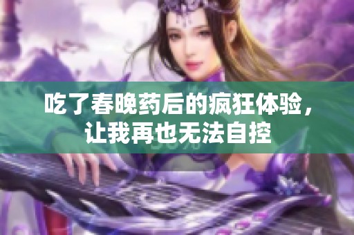 吃了春晚药后的疯狂体验，让我再也无法自控