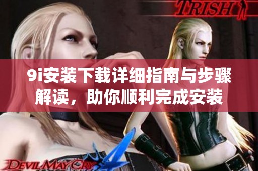 9i安装下载详细指南与步骤解读，助你顺利完成安装