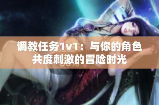 调教任务1v1：与你的角色共度刺激的冒险时光