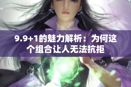 9.9+1的魅力解析：为何这个组合让人无法抗拒